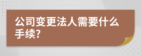 公司變更法人需要什么手續(xù)?