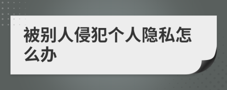 被別人侵犯?jìng)€(gè)人隱私怎么辦