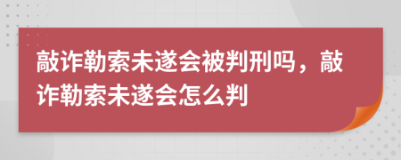 敲詐勒索未遂會被判刑嗎，敲詐勒索未遂會怎么判