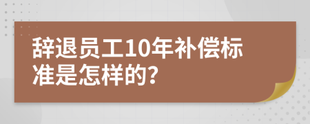 辭退員工10年補(bǔ)償標(biāo)準(zhǔn)是怎樣的？