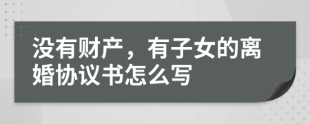 沒有財產(chǎn)，有子女的離婚協(xié)議書怎么寫