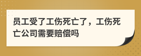 員工受了工傷死亡了，工傷死亡公司需要賠償嗎