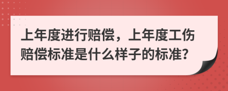 上年度進(jìn)行賠償，上年度工傷賠償標(biāo)準(zhǔn)是什么樣子的標(biāo)準(zhǔn)？