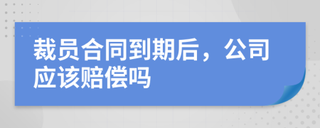 裁員合同到期后,公司應該賠償嗎