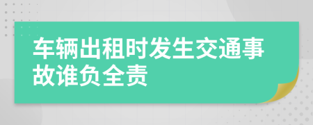 車輛出租時發(fā)生交通事故誰負全責