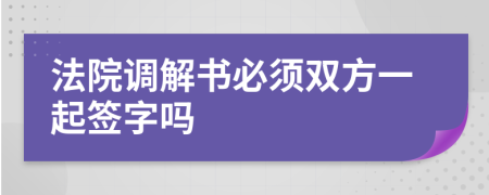 法院調(diào)解書必須雙方一起簽字嗎