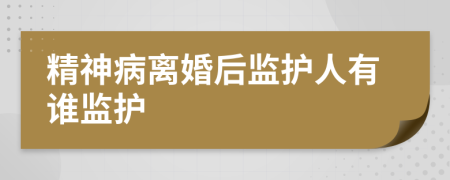 精神病離婚后監(jiān)護人有誰監(jiān)護