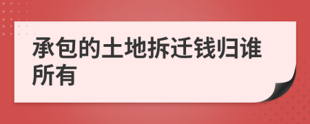 承包的土地拆遷錢歸誰所有