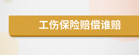 工傷保險(xiǎn)賠償誰(shuí)賠