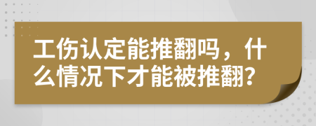 工傷認(rèn)定能推翻嗎，什么情況下才能被推翻？