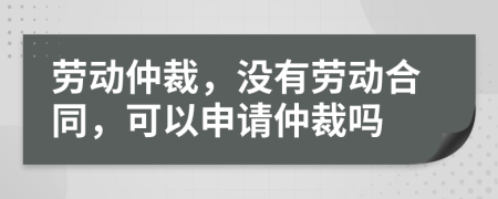 勞動(dòng)仲裁，沒(méi)有勞動(dòng)合同，可以申請(qǐng)仲裁嗎