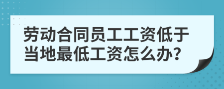 勞動(dòng)合同員工工資低于當(dāng)?shù)刈畹凸べY怎么辦？