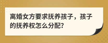 離婚女方要求撫養(yǎng)孩子，孩子的撫養(yǎng)權(quán)怎么分配？