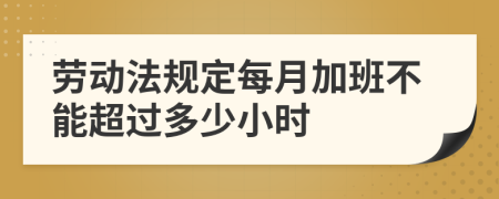 勞動法規(guī)定每月加班不能超過多少小時