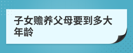 子女贍養(yǎng)父母要到多大年齡