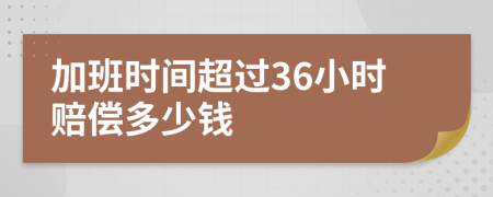 加班時(shí)間超過36小時(shí)賠償多少錢