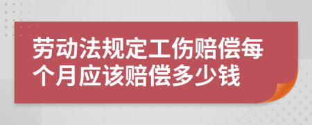 勞動法規(guī)定工傷賠償每個月應(yīng)該賠償多少錢