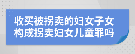 收買被拐賣的婦女子女構(gòu)成拐賣婦女兒童罪嗎
