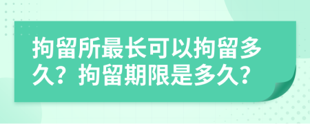 拘留所最長可以拘留多久？拘留期限是多久？
