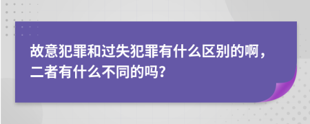故意犯罪和過失犯罪有什么區(qū)別的啊，二者有什么不同的嗎？