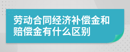 勞動(dòng)合同經(jīng)濟(jì)補(bǔ)償金和賠償金有什么區(qū)別