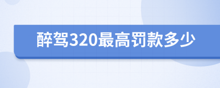 醉駕320最高罰款多少