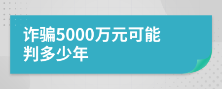 詐騙5000萬元可能判多少年
