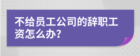 不給員工公司的辭職工資怎么辦？