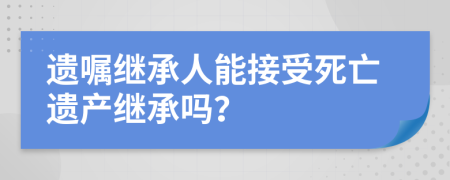 遺囑繼承人能接受死亡遺產(chǎn)繼承嗎？