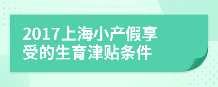 2017上海小產(chǎn)假享受的生育津貼條件