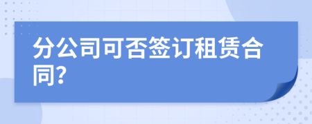 分公司可否簽訂租賃合同？
