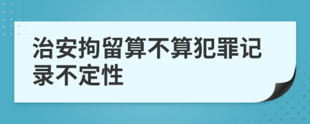 治安拘留算不算犯罪記錄不定性