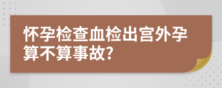 懷孕檢查血檢出宮外孕算不算事故?