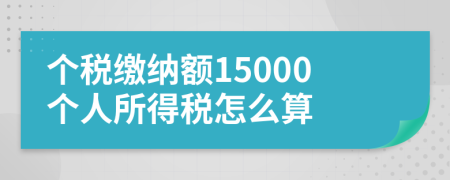 個(gè)稅繳納額15000個(gè)人所得稅怎么算