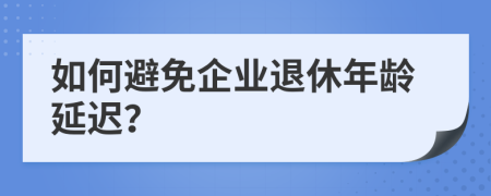 如何避免企業(yè)退休年齡延遲？