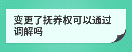 變更了撫養(yǎng)權可以通過調解嗎