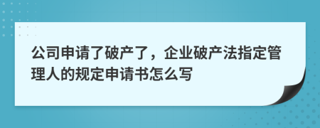 公司申請(qǐng)了破產(chǎn)了，企業(yè)破產(chǎn)法指定管理人的規(guī)定申請(qǐng)書怎么寫