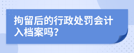 拘留后的行政處罰會計入檔案嗎？
