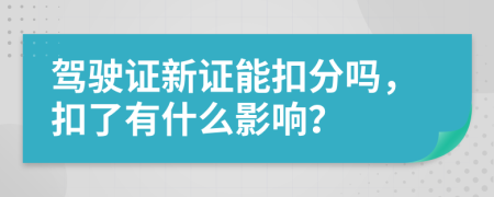 駕駛證新證能扣分嗎，扣了有什么影響？