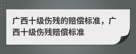 廣西十級傷殘的賠償標(biāo)準(zhǔn)，廣西十級傷殘賠償標(biāo)準(zhǔn)