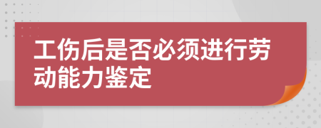 工傷后是否必須進行勞動能力鑒定