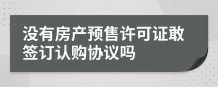 沒有房產預售許可證敢簽訂認購協(xié)議嗎