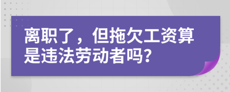 離職了，但拖欠工資算是違法勞動者嗎？