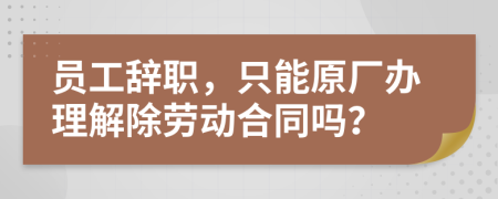 員工辭職，只能原廠辦理解除勞動合同嗎？