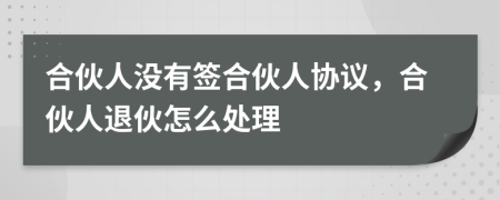 合伙人沒有簽合伙人協(xié)議，合伙人退伙怎么處理