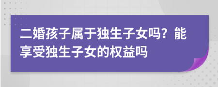 二婚孩子屬于獨生子女嗎？能享受獨生子女的權(quán)益嗎