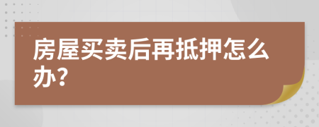 房屋買賣后再抵押怎么辦？