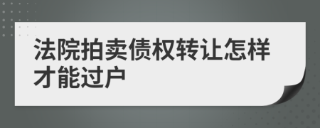 法院拍賣債權轉(zhuǎn)讓怎樣才能過戶