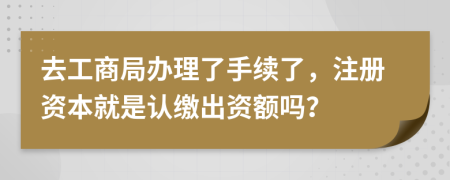 去工商局辦理了手續(xù)了，注冊資本就是認繳出資額嗎？