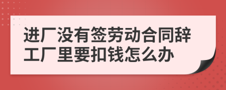 進(jìn)廠沒有簽勞動(dòng)合同辭工廠里要扣錢怎么辦